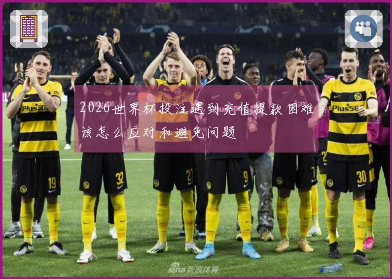 2026世界杯投注遇到充值提款困难该怎么应对和避免问题