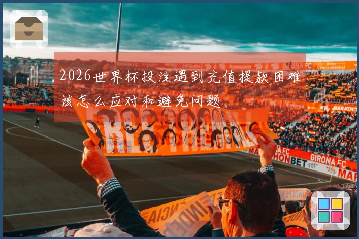 2026世界杯投注遇到充值提款困难该怎么应对和避免问题