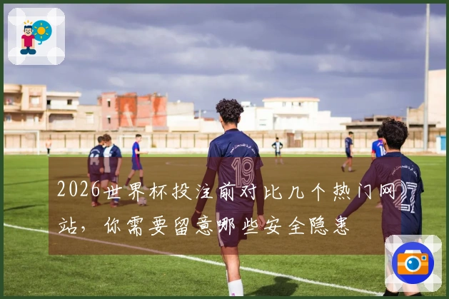 2026世界杯投注前对比几个热门网站，你需要留意哪些安全隐患