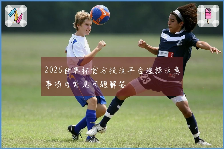 2026世界杯官方投注平台选择注意事项与常见问题解答