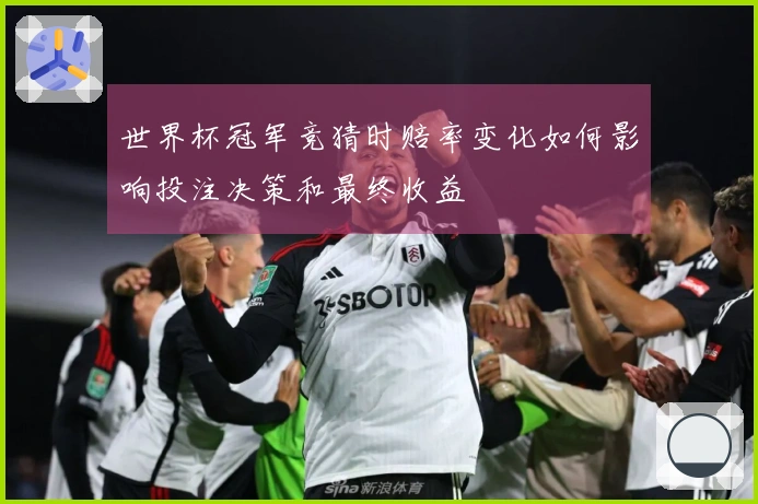 世界杯冠军竞猜时赔率变化如何影响投注决策和最终收益