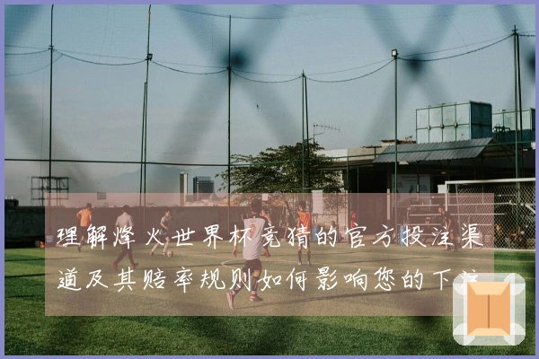 理解烽火世界杯竞猜的官方投注渠道及其赔率规则如何影响您的下注决策