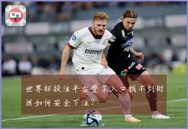 世界杯投注平台登录入口找不到时该如何安全下注？