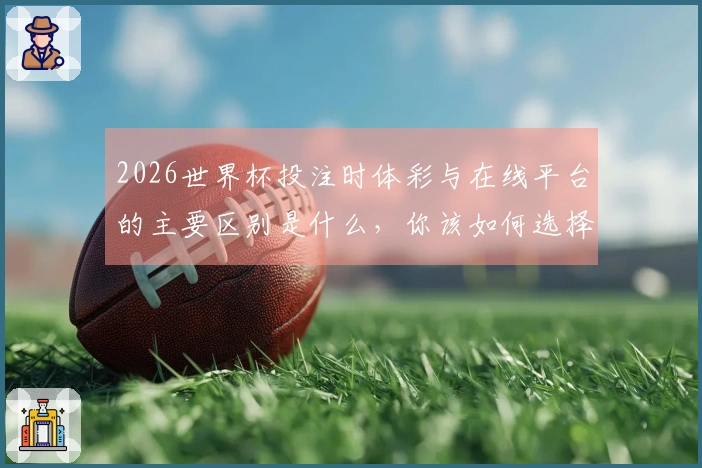 2026世界杯投注时体彩与在线平台的主要区别是什么，你该如何选择？