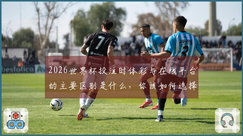 2026世界杯投注时体彩与在线平台的主要区别是什么，你该如何选择？