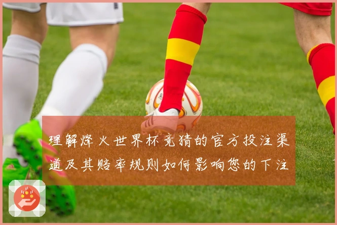 理解烽火世界杯竞猜的官方投注渠道及其赔率规则如何影响您的下注决策