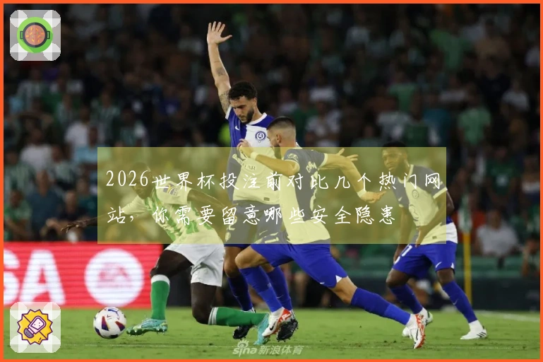 2026世界杯投注前对比几个热门网站，你需要留意哪些安全隐患