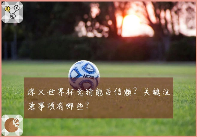 烽火世界杯竞猜能否信赖？关键注意事项有哪些？