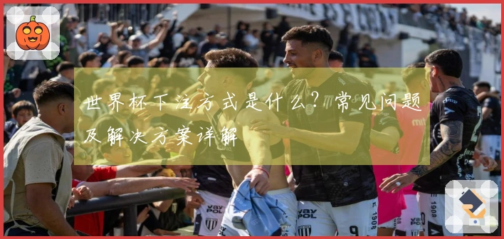 世界杯下注方式是什么？常见问题及解决方案详解