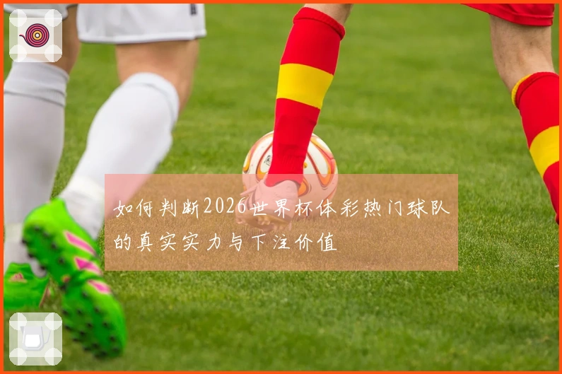 如何判断2026世界杯体彩热门球队的真实实力与下注价值